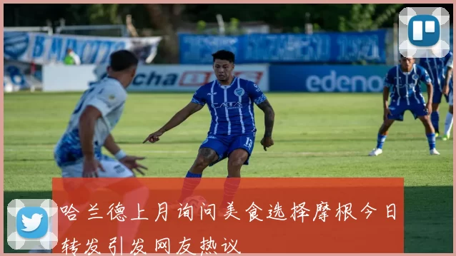 哈兰德上月询问美食选择摩根今日转发引发网友热议