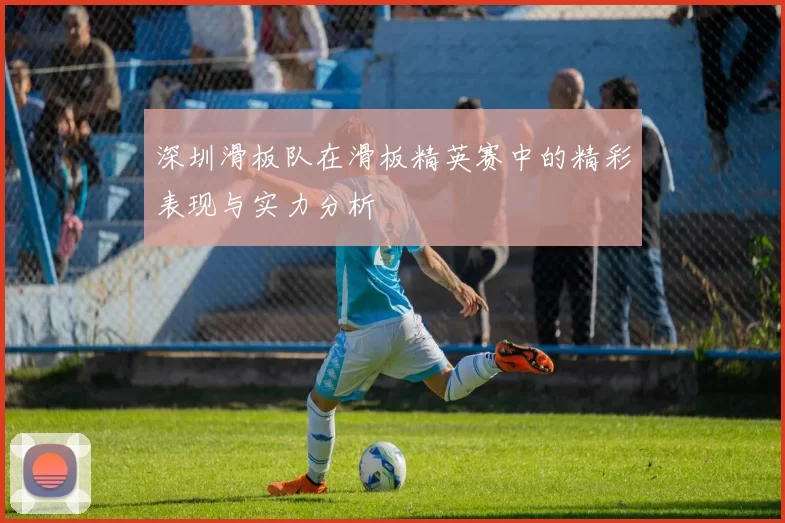 深圳滑板队在滑板精英赛中的精彩表现与实力分析