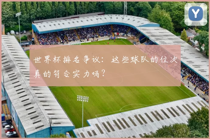 世界杯排名争议:这些球队的位次真的符合实力吗?