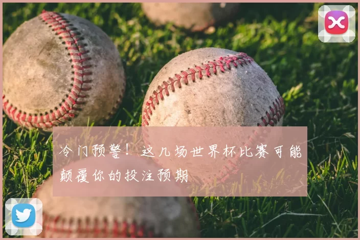 冷门预警！这几场世界杯比赛可能颠覆你的投注预期