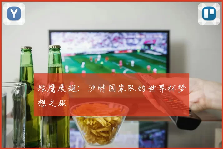 绿鹰展翅:沙特国家队的世界杯梦想之旅