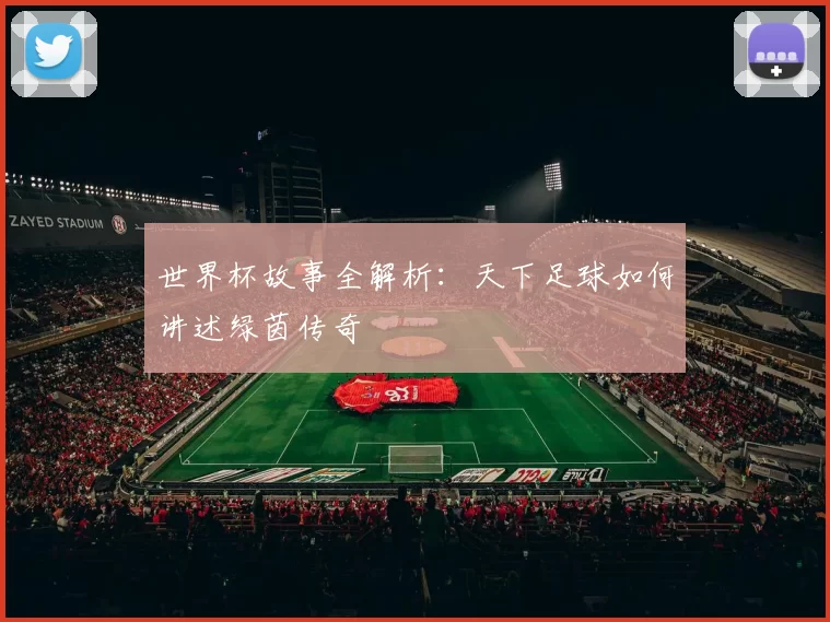世界杯故事全解析:天下足球如何讲述绿茵传奇