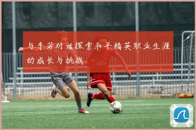 与李芳对话探索和平精英职业生涯的成长与挑战