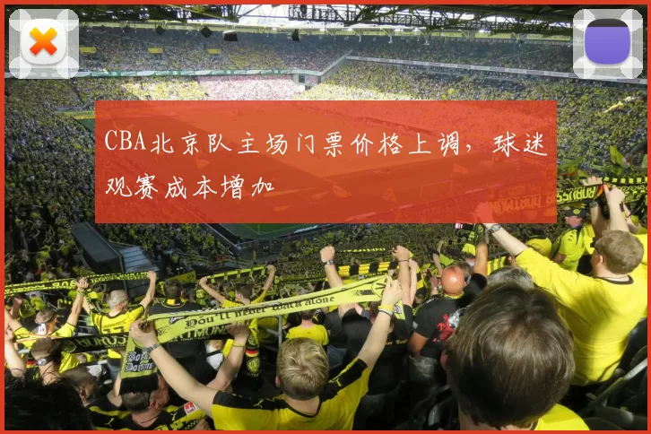 CBA北京队主场门票价格上调，球迷观赛成本增加