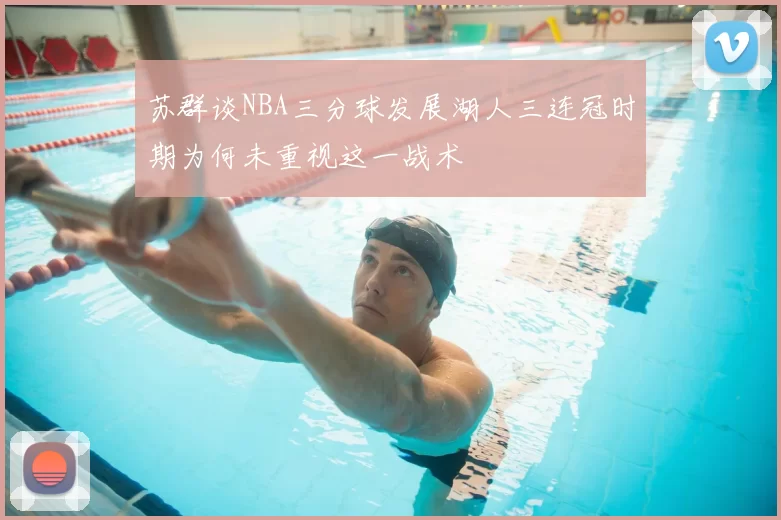苏群谈NBA三分球发展湖人三连冠时期为何未重视这一战术