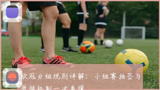 欧冠分组规则详解:小组赛抽签与晋级机制一次看懂