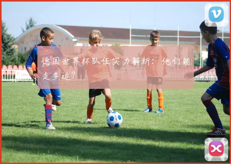 德国世界杯队伍实力解析：他们能走多远？