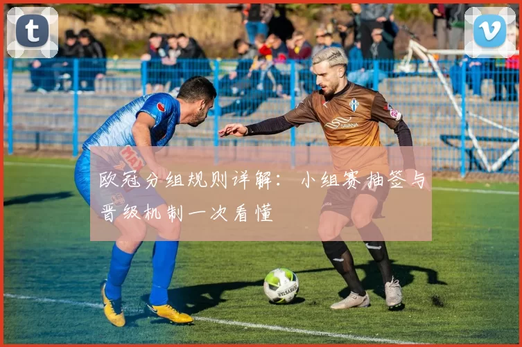 欧冠分组规则详解:小组赛抽签与晋级机制一次看懂