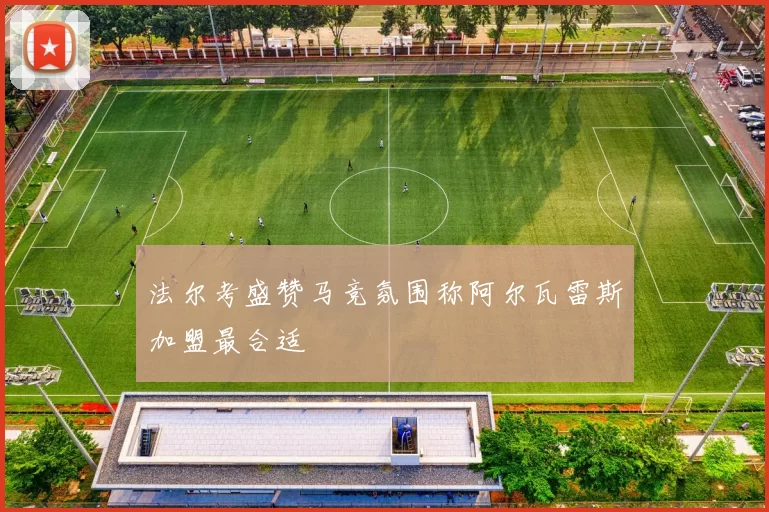 法尔考盛赞马竞氛围称阿尔瓦雷斯加盟最合适