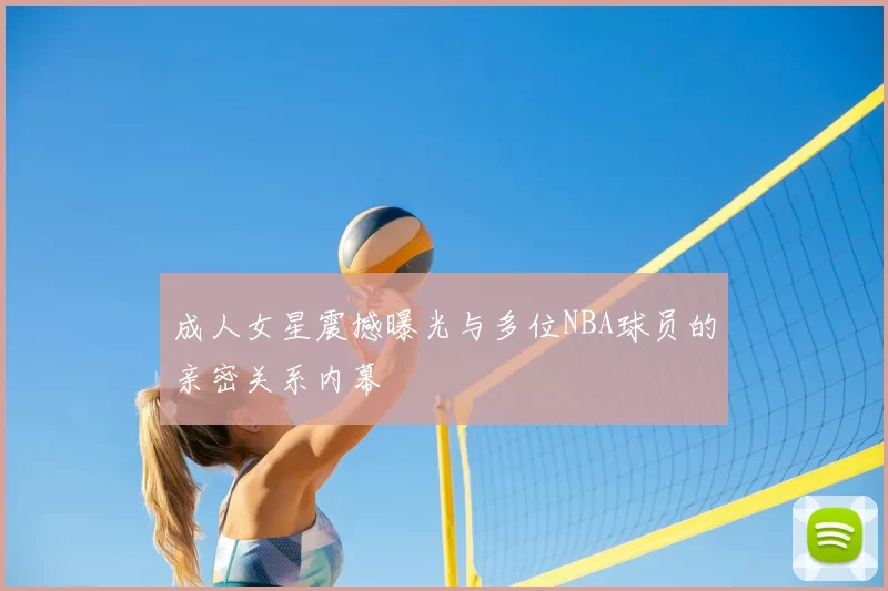 成人女星震撼曝光与多位NBA球员的亲密关系内幕