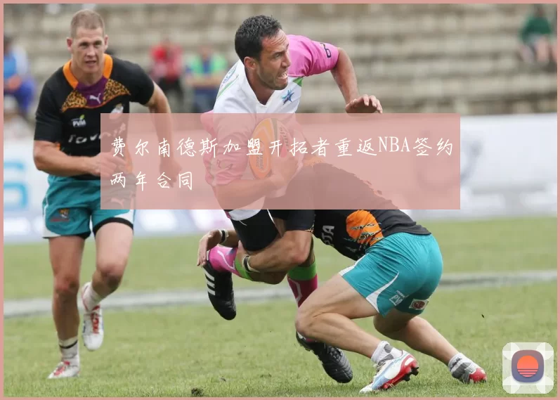 费尔南德斯加盟开拓者重返NBA签约两年合同