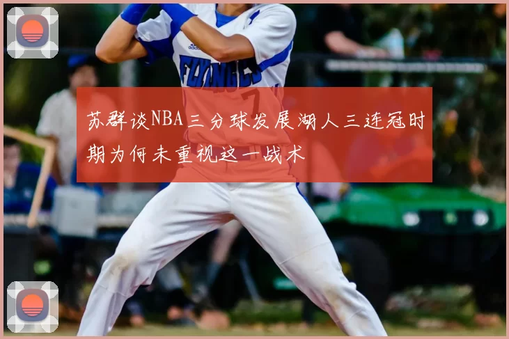 苏群谈NBA三分球发展湖人三连冠时期为何未重视这一战术