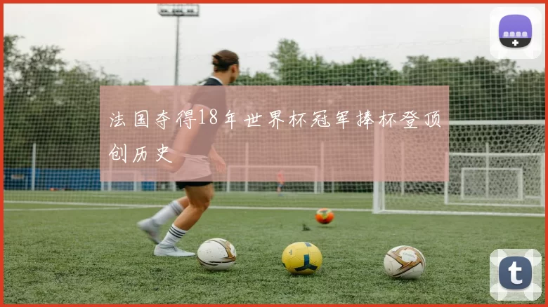 法国夺得18年世界杯冠军捧杯登顶创历史