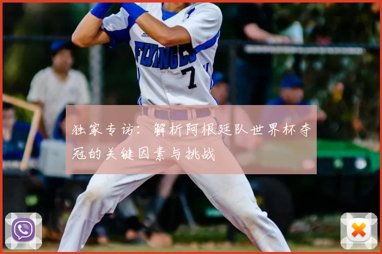 独家专访:解析阿根廷队世界杯夺冠的关键因素与挑战