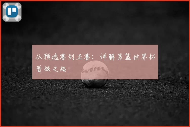 从预选赛到正赛:详解男篮世界杯晋级之路