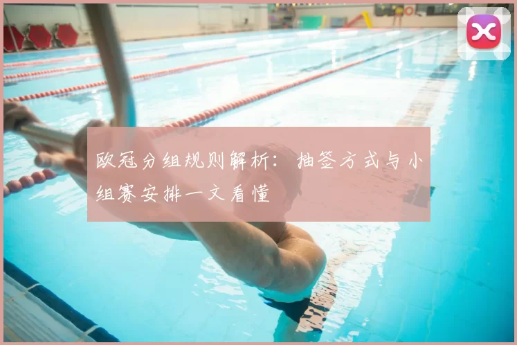 欧冠分组规则解析:抽签方式与小组赛安排一文看懂