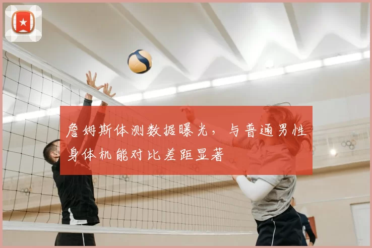 詹姆斯体测数据曝光,与普通男性身体机能对比差距显著