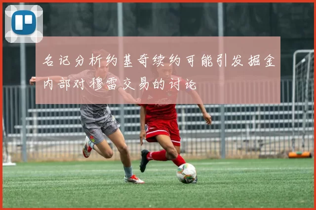 名记分析约基奇续约可能引发掘金内部对穆雷交易的讨论