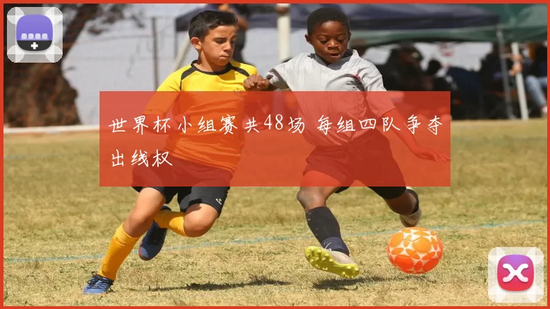 世界杯小组赛共48场 每组四队争夺出线权