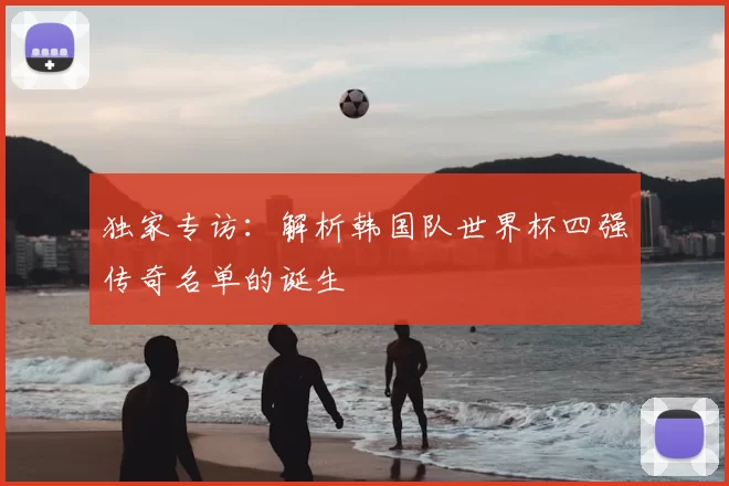 独家专访:解析韩国队世界杯四强传奇名单的诞生