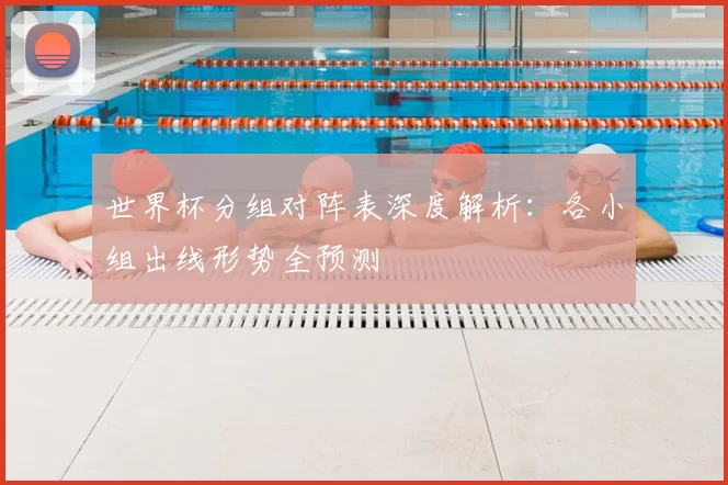 世界杯分组对阵表深度解析：各小组出线形势全预测