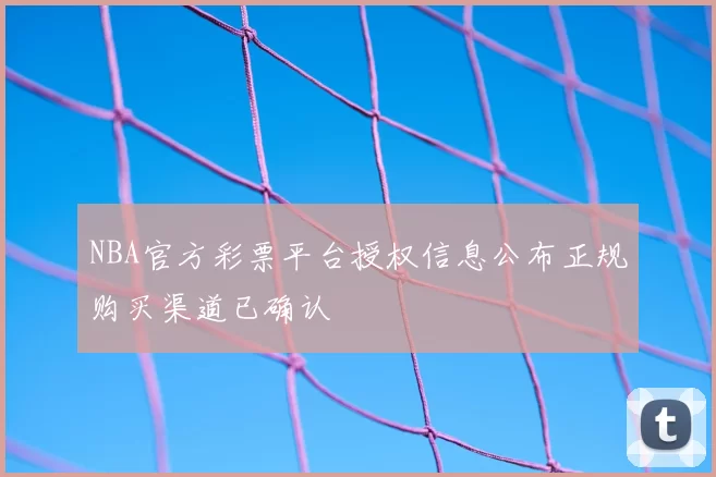 NBA官方彩票平台授权信息公布正规购买渠道已确认