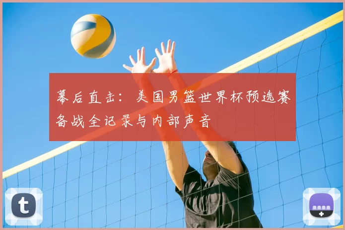 幕后直击:美国男篮世界杯预选赛备战全记录与内部声音