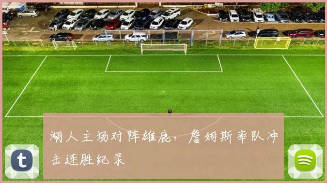 湖人主场对阵雄鹿,詹姆斯率队冲击连胜纪录