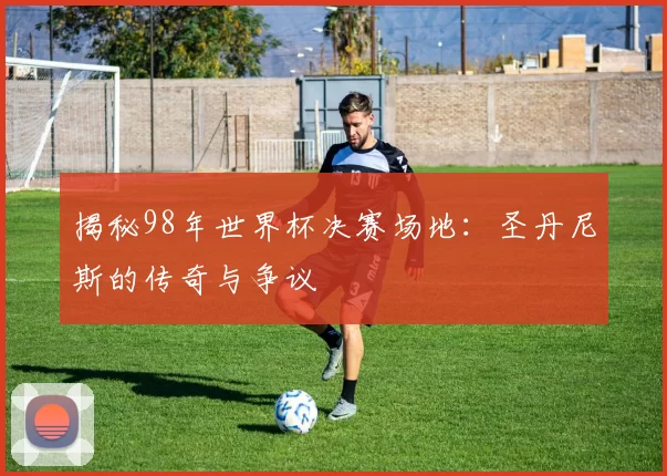揭秘98年世界杯决赛场地:圣丹尼斯的传奇与争议