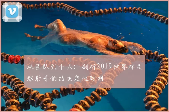 从团队到个人:剖析2019世界杯足球射手们的决定性时刻