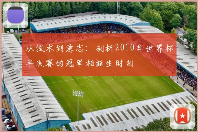 从技术到意志：剖析2010年世界杯半决赛的冠军相诞生时刻