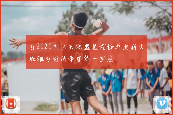 自2020年以来联盟盖帽榜单更新文班雅与特纳争夺第一宝座