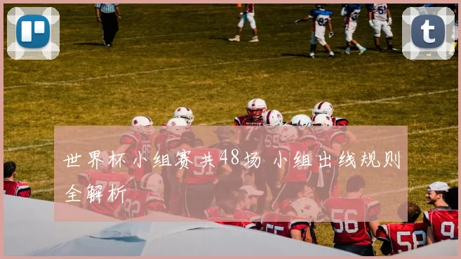 世界杯小组赛共48场 小组出线规则全解析