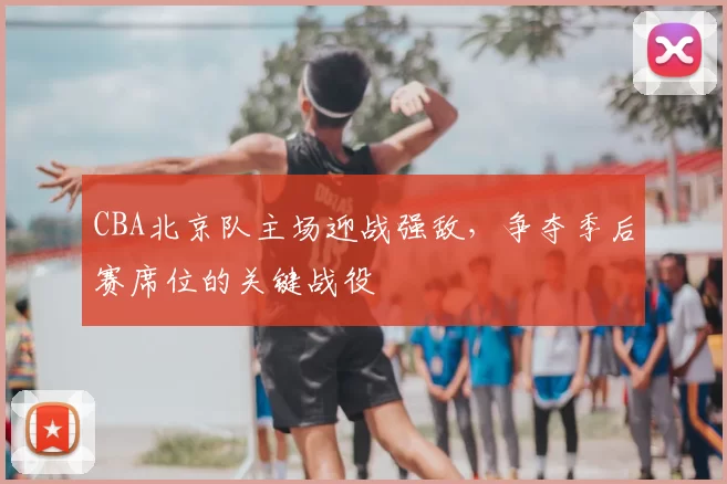 CBA北京队主场迎战强敌,争夺季后赛席位的关键战役