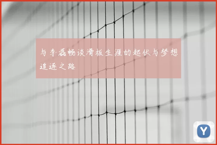 与李磊畅谈滑板生涯的起伏与梦想追逐之路