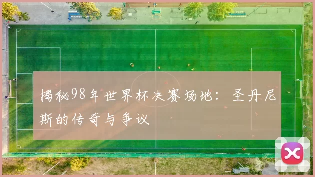 揭秘98年世界杯决赛场地：圣丹尼斯的传奇与争议