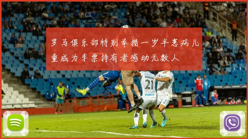 罗马俱乐部特别举措一岁半患病儿童成为季票持有者感动无数人