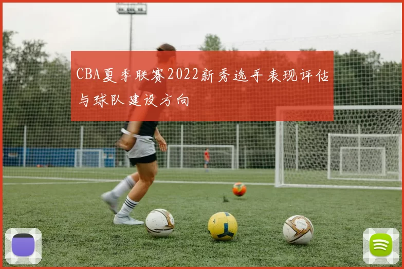CBA夏季联赛2022新秀选手表现评估与球队建设方向