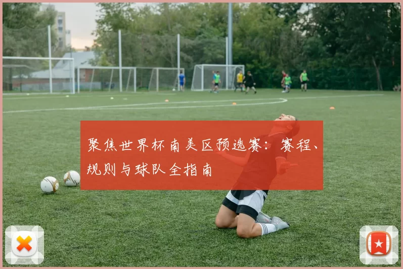 聚焦世界杯南美区预选赛:赛程、规则与球队全指南