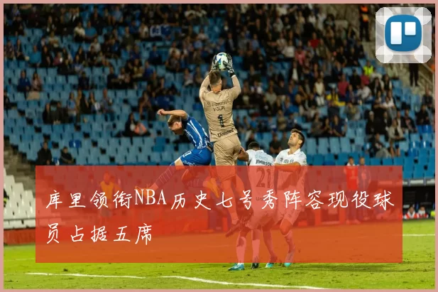 库里领衔NBA历史七号秀阵容现役球员占据五席