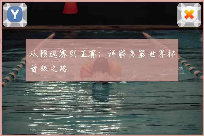 从预选赛到正赛：详解男篮世界杯晋级之路