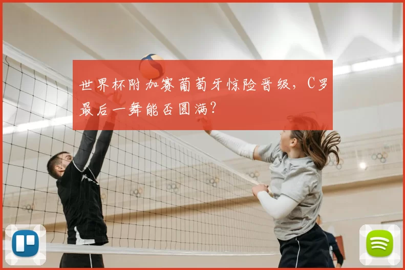世界杯附加赛葡萄牙惊险晋级,C罗最后一舞能否圆满?