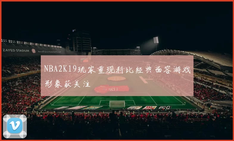 NBA2K19玩家重现科比经典面容游戏形象获关注
