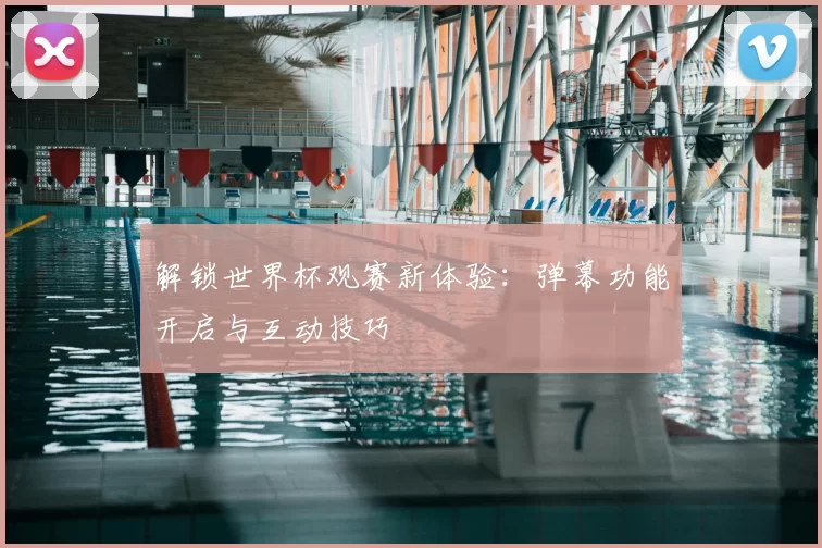 解锁世界杯观赛新体验：弹幕功能开启与互动技巧
