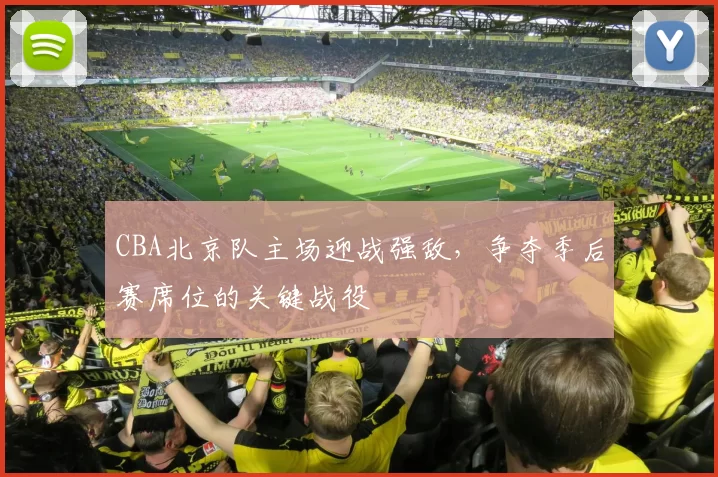 CBA北京队主场迎战强敌，争夺季后赛席位的关键战役