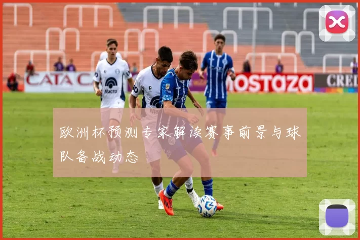 欧洲杯预测专家解读赛事前景与球队备战动态