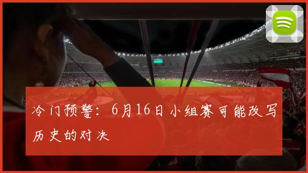 冷门预警：6月16日小组赛可能改写历史的对决