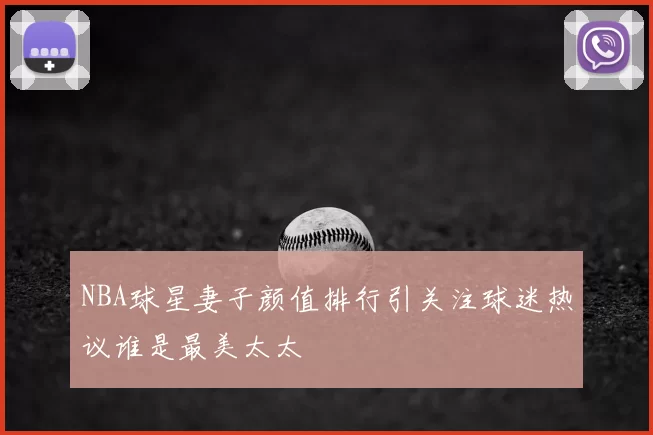 NBA球星妻子颜值排行引关注球迷热议谁是最美太太