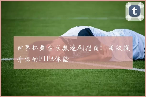 世界杯舞台点数速刷指南:高效提升你的FIFA体验