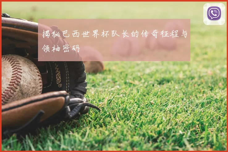 揭秘巴西世界杯队长的传奇征程与领袖密码